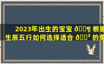 2023年出生的宝宝 🐶 根据生辰五行如何选择适合 🌳 的兔年吉祥物
